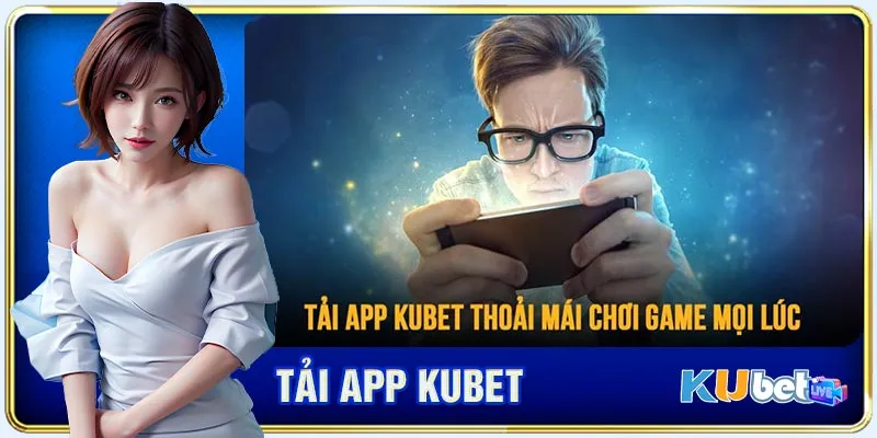 Tải App Kubet - Bước Cài Đặt Ứng Dụng Cá Cược Số 1 Châu Á