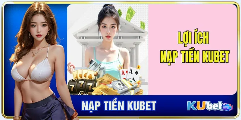 Một vài lợi ích khi bạn nạp tiền KUBET